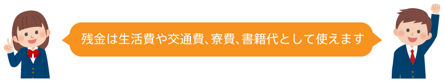 残金は生活費や交通費、寮費、書籍代として使えます